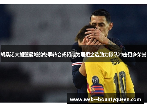 胡桑诺夫加盟曼城的冬季转会或将成为理想之选助力球队冲击更多荣誉