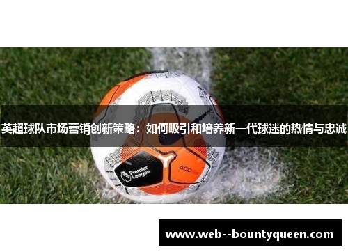 英超球队市场营销创新策略：如何吸引和培养新一代球迷的热情与忠诚