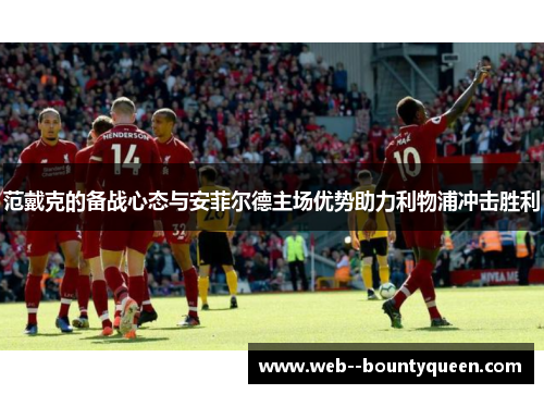范戴克的备战心态与安菲尔德主场优势助力利物浦冲击胜利