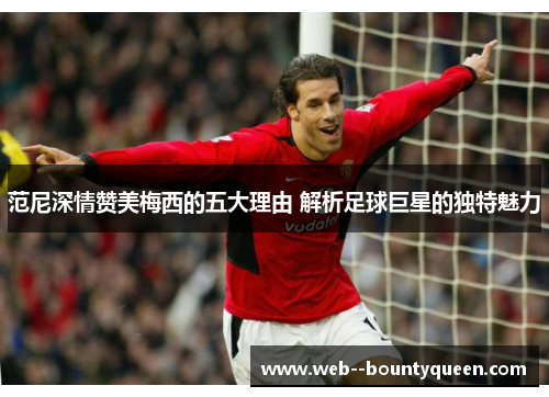 范尼深情赞美梅西的五大理由 解析足球巨星的独特魅力