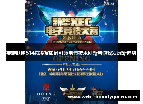 英雄联盟S14总决赛如何引领电竞技术创新与游戏发展新趋势