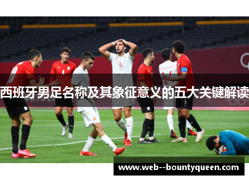 西班牙男足名称及其象征意义的五大关键解读