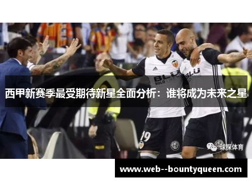 西甲新赛季最受期待新星全面分析：谁将成为未来之星