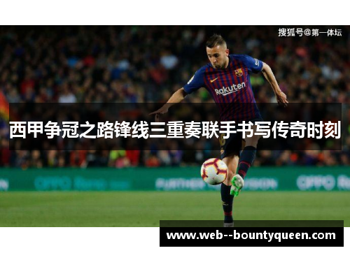 西甲争冠之路锋线三重奏联手书写传奇时刻