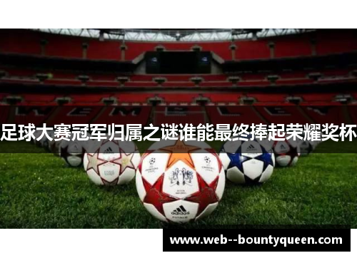 足球大赛冠军归属之谜谁能最终捧起荣耀奖杯 足球大赛冠军归属之谜谁能最终捧起荣耀奖杯