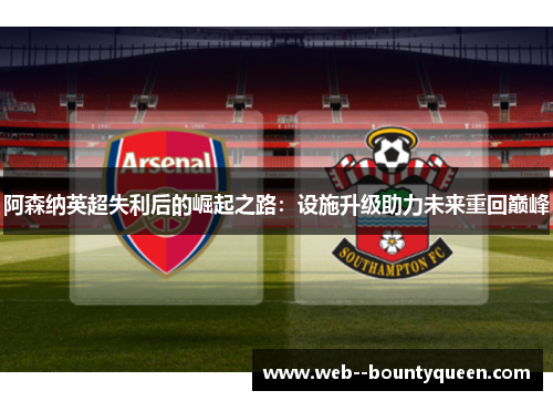 阿森纳英超失利后的崛起之路：设施升级助力未来重回巅峰