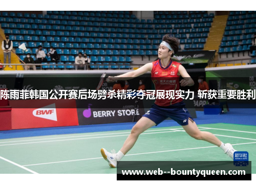 陈雨菲韩国公开赛后场劈杀精彩夺冠展现实力 斩获重要胜利