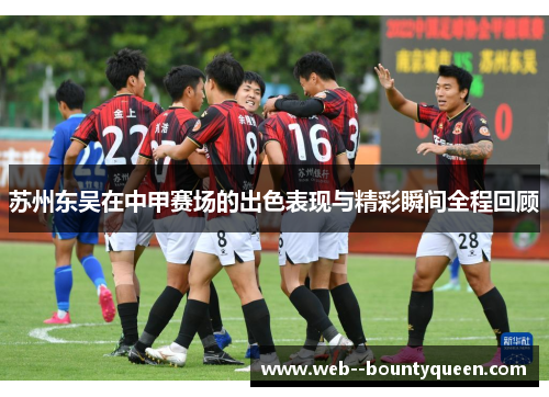 苏州东吴在中甲赛场的出色表现与精彩瞬间全程回顾 苏州东吴在中甲赛场的出色表现与精彩瞬间全程回顾