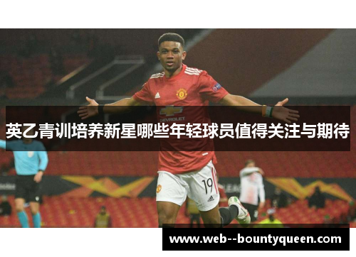 英乙青训培养新星哪些年轻球员值得关注与期待