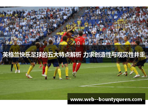 英格兰快乐足球的五大特点解析 力求创造性与观赏性并重