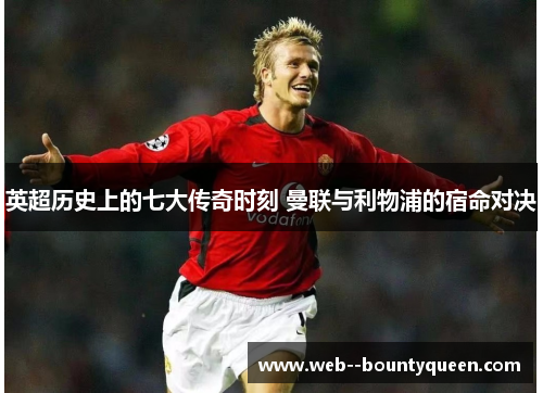 英超历史上的七大传奇时刻 曼联与利物浦的宿命对决 英超历史上的七大传奇时刻 曼联与利物浦的宿命对决