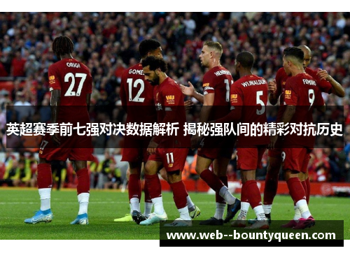 英超赛季前七强对决数据解析 揭秘强队间的精彩对抗历史 英超赛季前七强对决数据解析 揭秘强队间的精彩对抗历史
