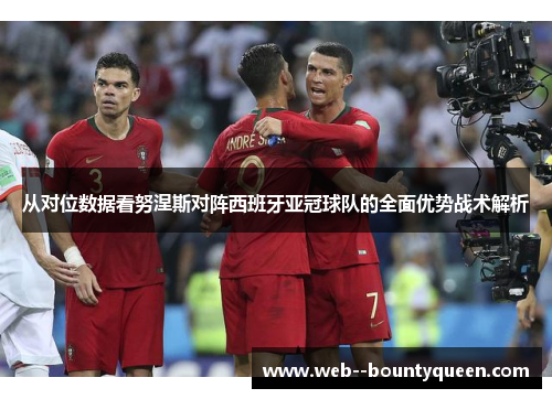 从对位数据看努涅斯对阵西班牙亚冠球队的全面优势战术解析