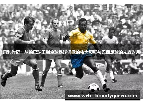 贝利传奇：从桑巴球王到全球足球偶像的伟大历程与巴西足球的光辉岁月