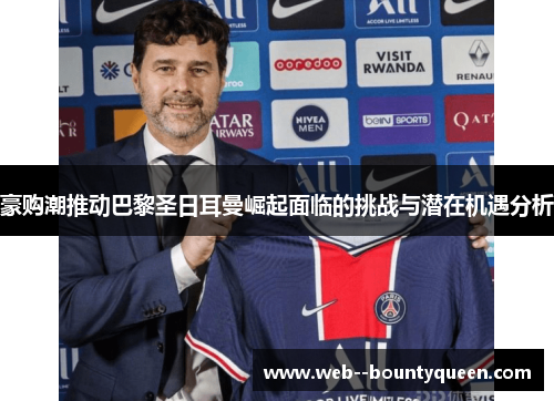 豪购潮推动巴黎圣日耳曼崛起面临的挑战与潜在机遇分析