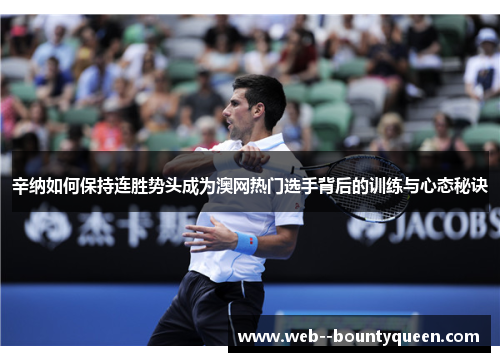 辛纳如何保持连胜势头成为澳网热门选手背后的训练与心态秘诀