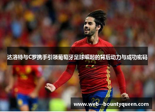 达洛特与C罗携手引领葡萄牙足球崛起的背后动力与成功密码