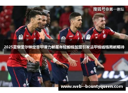 2025夏窗里尔锁定意甲潜力新星年轻前锋加盟引发法甲锋线格局新期待