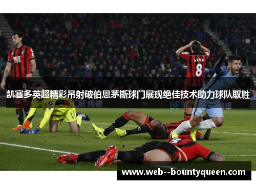 凯塞多英超精彩吊射破伯恩茅斯球门展现绝佳技术助力球队取胜