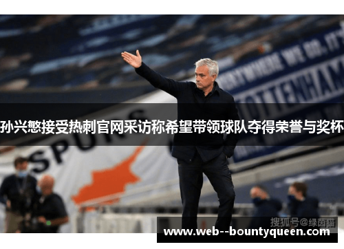孙兴慜接受热刺官网采访称希望带领球队夺得荣誉与奖杯