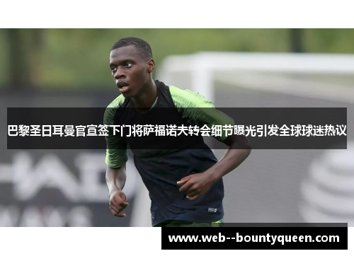 巴黎圣日耳曼官宣签下门将萨福诺夫转会细节曝光引发全球球迷热议