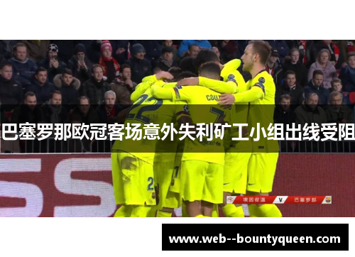 巴塞罗那欧冠客场意外失利矿工小组出线受阻
