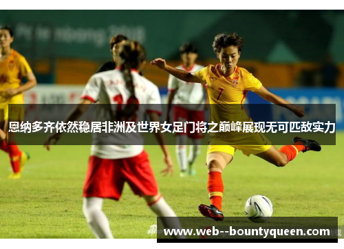 恩纳多齐依然稳居非洲及世界女足门将之巅峰展现无可匹敌实力