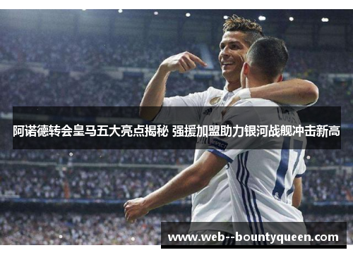 阿诺德转会皇马五大亮点揭秘 强援加盟助力银河战舰冲击新高