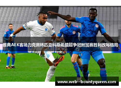 雅典AEK客场力克奥林匹亚科斯希腊超争冠附加赛胜利改写格局