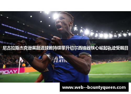 尼古拉斯杰克逊英超进球数持续攀升切尔西锋线核心崛起轨迹受瞩目 尼古拉斯杰克逊英超进球数持续攀升切尔西锋线核心崛起轨迹受瞩目