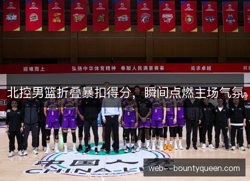 北控男篮折叠暴扣得分，瞬间点燃主场气氛