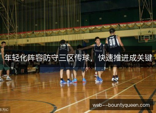 年轻化阵容防守三区传球,快速推进成关键 年轻化阵容防守三区传球,快速推进成关键