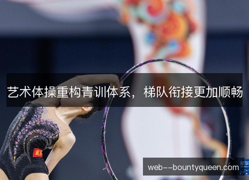 艺术体操重构青训体系,梯队衔接更加顺畅 艺术体操重构青训体系,梯队衔接更加顺畅