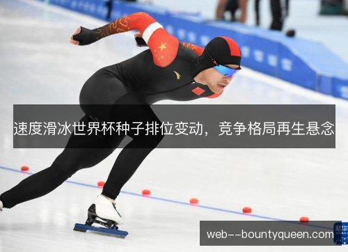 速度滑冰世界杯种子排位变动,竞争格局再生悬念 速度滑冰世界杯种子排位变动,竞争格局再生悬念